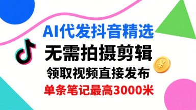 AI代发抖音精选，领取视频直接发布，单号每天领取3条，单条笔记最高3k，无需拍摄剪辑，懒人福利