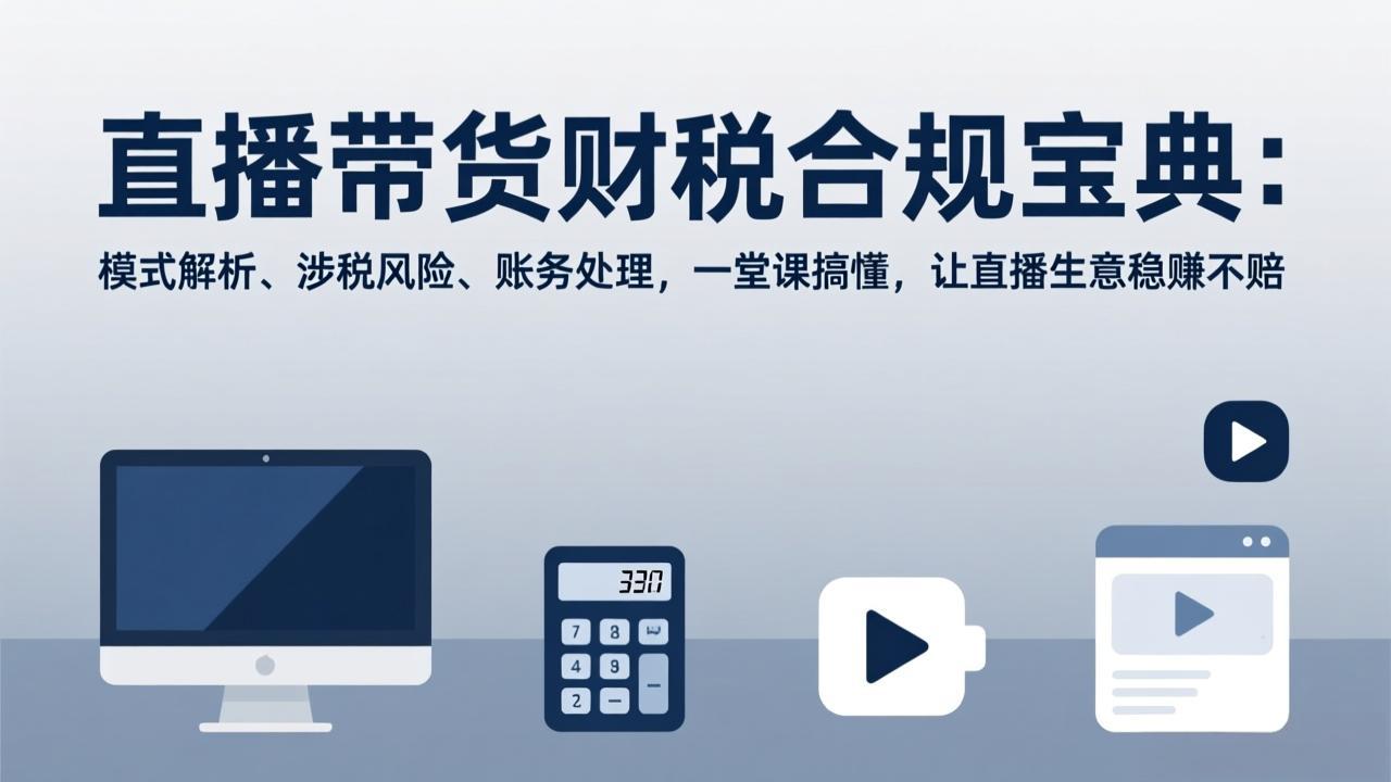 直播带货财税合规宝典：模式解析、涉税风险、账务处理，一堂课搞懂，让直播生意稳赚不赔