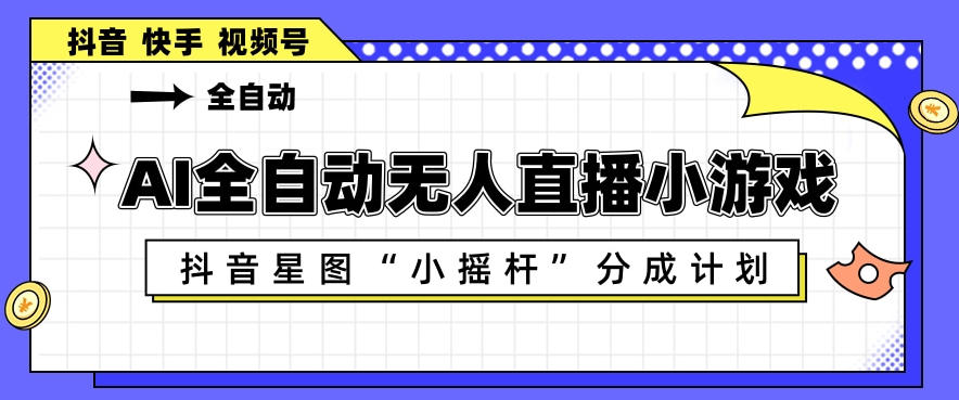 AI全自动直播小游戏，抖音星图小摇杆分成计划，支持多账号矩阵化运营【揭秘】-白蛇网