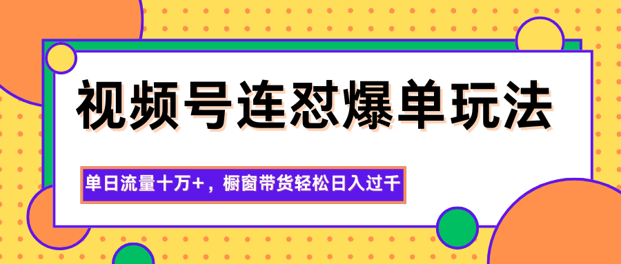 视频号连怼爆单玩法，单日流量十万+，橱窗带货轻松日入过千