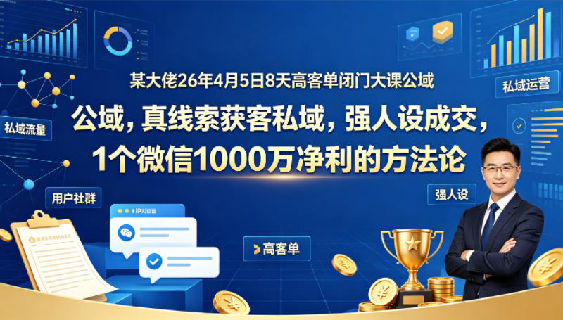 某大佬26年4月5日8天高客单闭门大课公域，真线索获客私域，强人设成交，1个微信1000W净利的方法论-白蛇网